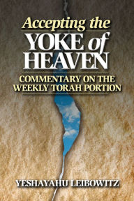 Title: Accepting the Yoke of Heaven: Commentary on the Weekly Torah Portion, Author: Yeshayahu Leibowitz