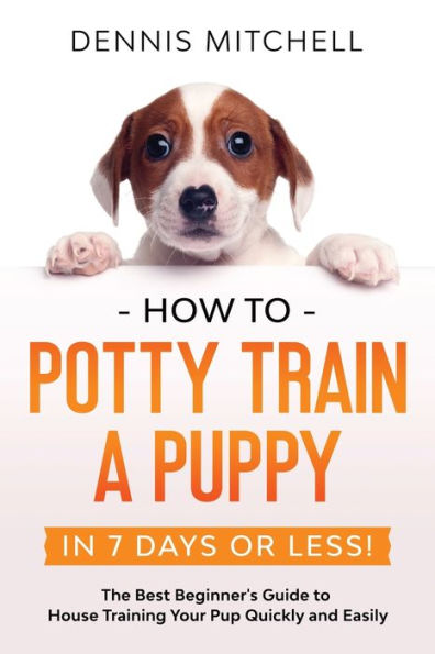 How to Potty Train a Puppy... 7 Days or Less!: The Best Beginner's Guide House Training Your Pup Quickly and Easily