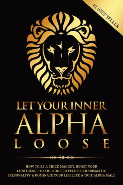 Let Your Inner Alpha Loose: How to Be a Chick Magnet, Boost Confidence the Roof, Develop Charismatic Personality and Dominate Life Like True Male