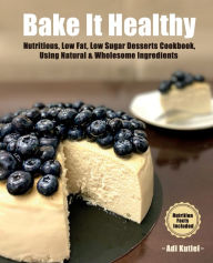 Title: Bake It Healthy: Nutritious, Low Fat, Low Sugar, Desserts Cookbook, Using Natural & Wholesome Ingredients, Author: Adi Kutiel