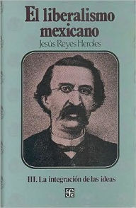 Title: El liberalismo mexicano, III. La integracion de las ideas, Author: Jesus Reyes Heroles