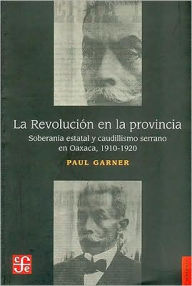 Title: La Revolucion en la Provincia: Soberania Estatal y Caudillismo Serrano en Oaxaca, 1910-1920, Author: Paul H. Garner
