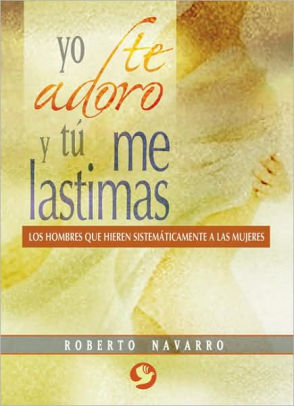 Yo Te Adoro Y Ti Me Lastimas Los Hombres Que Hieren Sistemi Ticamente A Las Mujeres By Roberto Navarro Paperback Barnes Noble