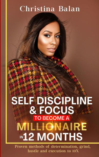 Self-discipline and Focus to Become a Millionaire in 12 Months: Proven methods of determination, grind, hustle and execution to 10X