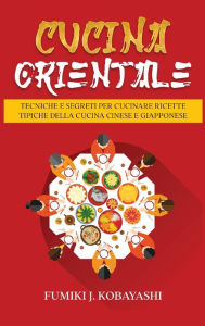 Title: Cucina Orientale: Tecniche e Segreti per Cucinare Ricette Tipiche della Cucina Cinese e Giapponese, Author: Fumiki J Kobayashi