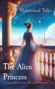 Title: The Alien Princess: A Cosmic Odyssey of Love, War, and Self-Discovery, Author: Muhammad Talha