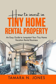 Title: How to Invest in Tiny Home Rental Property: An Easy Guide to Jumpstart Your Tiny Home Vacation Rental Business, Author: Tamara N. Jones
