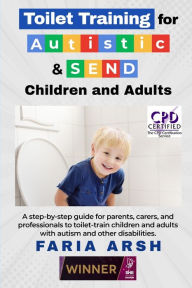 Title: Toilet Training for Autistic & SEND Children and Adults: A step-by-step guide for parents, carers, and professionals to toilet-train children and adults with autism and other difficulties., Author: Faria Arsh