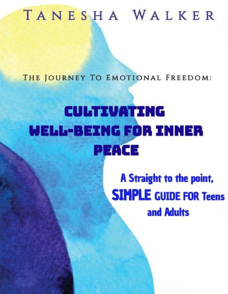 The Journey to Emotional Freedom: Cultivating Well-Being for Inner Peace: A Straight to the Point, Simple Guide for the Teens and Adults