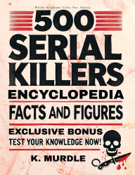 Title: 500 Serial Killers Encyclopedia Facts and Figures: White Elephant Gifts For Adults, Author: K. Murdle