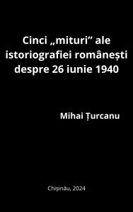 Title: Cinci mituri ale istoriografiei romanesti destre 26 iunie 1940, Author: Mihai ?urcanu