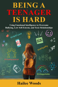 Title: Being a Teenager is Hard: Using Emotional Intelligence to Overcome Bullying, Low Self Esteem, and Toxic Relationships., Author: Hailee Woods