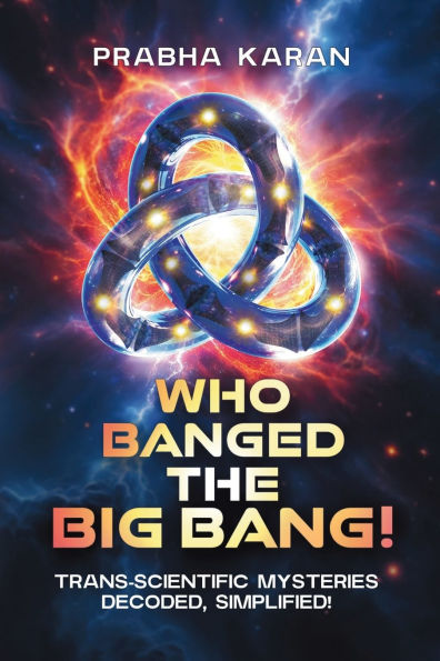 Who Banged the Big Bang!: Trans-Scientific Mysteries: Decoded, Simplified