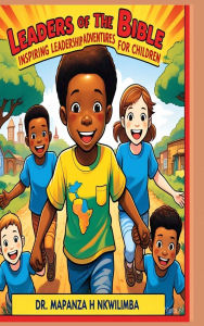 Title: Leaders of the Bible: Inspiring Leadership Adventures for Children, Author: Mapanza H Nkwilimba