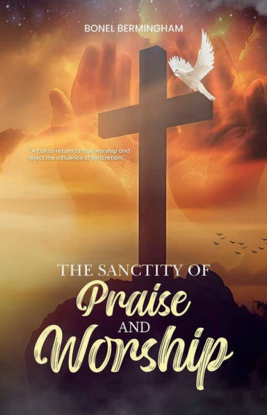 THE SANCTITY OF PRAISE AND WORSHIP: A CALL TO RETURN TRUE WORSHIP REJECT INFLUENCE SYNCRETISM