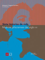 Title: Siete historias de vida: Mujeres jaliscienses del siglo XX, Author: Anayanci Fregoso Centeno