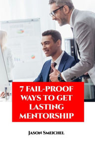 Title: 7 Fail-proof Ways To Get Lasting Mentorship, Author: Jason Smeichel