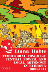 Title: Territorial Conquest, Central Power and Local Autonomy in Ethiopia, 1880s - 1941, Author: Etana Habte