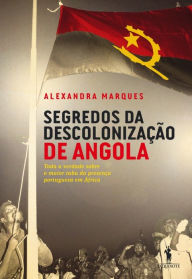 Title: Segredos da Descolonização de Angola, Author: Alexandra Marques