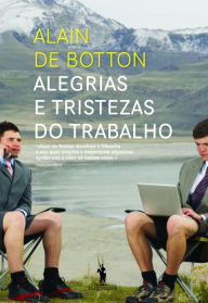 Title: Alegrias e Tristezas do Trabalho, Author: Alain de Botton