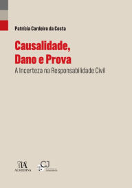 Title: Causalidade, Dano e Prova - A Incerteza na Responsabilidade Civil, Author: Patrícia Cordeiro da Costa