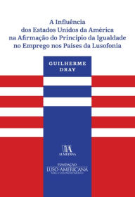 Title: A Influência dos Estados Unidos da América na Afirmação do Princípio da Igualdade no Emprego nos Paí, Author: Guilherme Machado Dray