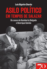 Title: Asilo Político em Tempos de Salazar: os casos de Humberto Delgado e Henrique Galvão, Author: Luis Bigotte Chorão
