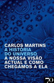 Title: A História do Universo - A Nossa Visão Atual e como Chegámos a Ela, Author: Carlos Martins