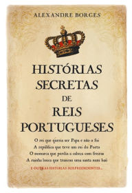 Title: Histórias Secretas de Reis Portugueses, Author: Alexandre Borges
