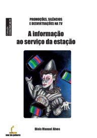 Title: A Informacao ao Servico da Estacao: Promocoes, Silencios e Desvirtuacoes na TV, Author: Dinis Manuel Alves Dma