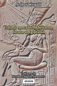 Title: Viata Si Epoca Lui Akhenaton, Faraon Al Egiptului, Author: Arthur Weigall