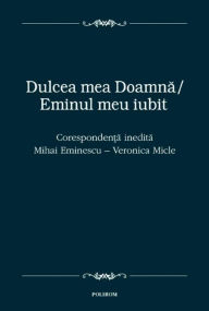 Title: Dulcea mea Doamna, Eminul meu iubit: Corespondenta inedita dintre Mihai Eminescu si Veronica Micle, Author: Mihai Eminescu