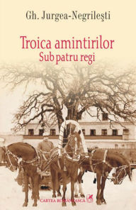 Title: Troica amintirilor: Sub patru regi, Author: Gh. Jurgea-Negrilesti