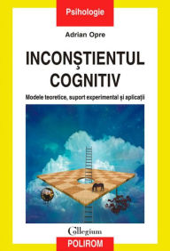 Title: Inconstientul cognitiv: modele teoretice, suport experimental si aplicatii, Author: Adrian Opre