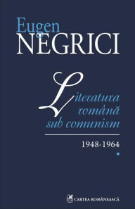 Title: Literatura romana sub comunism: 1948-1964 (Vol. I), Author: Eugen Negrici