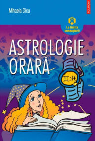 Title: Astrologie orara: horoscopul întrebarilor despre dragoste, succes, bani ?i orice alt lucru care ne preocupa, Author: Mihaela Dicu