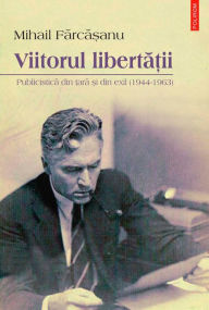 Title: Viitorul liberta?ii: publicistica din ?ara ?i din exil (1944-1963), Author: Mihail Farca?anu