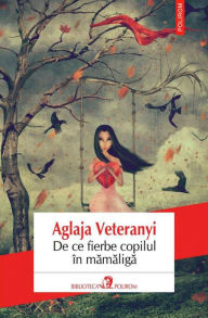 Title: De ce fierbe copilul in mamaliga, Author: Aglaja Veteranyi