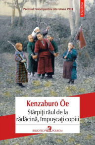 Title: Stârpi?i raul de la radacina, împu?ca?i copiii, Author: Kenzaburo Oe