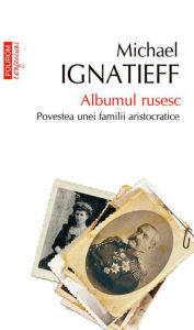 Title: Albumul rusesc: Povestea unei familii aristocratice, Author: Michael Ignatieff