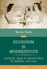 Title: Eugenism ?i modernitate. Na?iune, rasa ?i biopolitica în Europa: 1870-1950, Author: Marius Turda