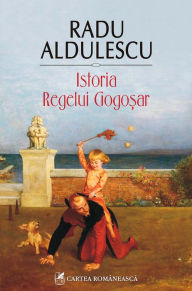 Title: Istoria Regelui Gogoşar, Author: Radu Aldulescu