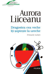 Title: Dragostea cea veche îti sopteste la ureche: Primele iubiri, Author: Aurora Liiceanu