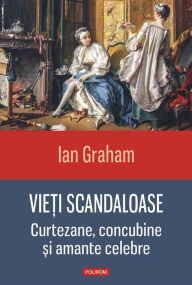 Title: Vieti scandaloase: curtezane, concubine si amante celebre, Author: Ian Graham