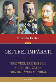 Title: Cei trei împarati: trei veri, trei imperii si drumul catre Primul Razboi Mondial, Author: Miranda Carter