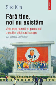 Title: Fara tine, noi nu existam: viata mea secreta ca profesoara a copiilor elitei nord-coreene, Author: Suki Kim