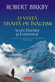 Title: O viață trăită pe înălțimi. Scott Fischer și Everestul, Author: Robert Birkby