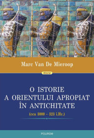 Title: O istorie a Orientului Apropiat în Antichitate (cca 3000 - 323 î.Hr.), Author: Marc Van De Mieroop
