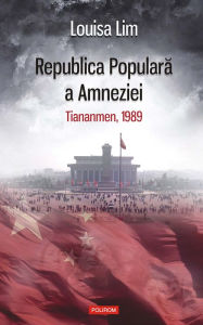 Title: Republica Populară a Amneziei. Tiananmen, 1989, Author: Louisa Lim