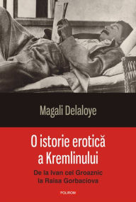 Title: O istorie erotica a Kremlinului: de la Ivan cel Groaznic la Raisa Gorbaciova, Author: Magali Delaloye
